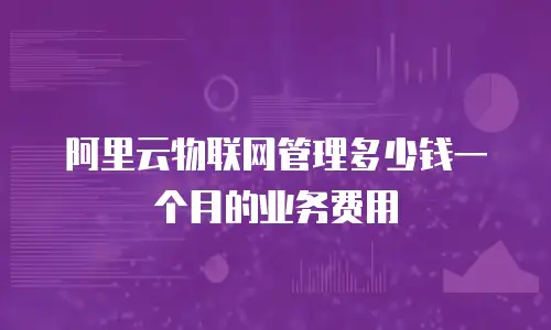 阿里云物联网管理多少钱一个月的业务费用