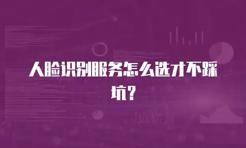 人脸识别服务怎么选才不踩坑？
