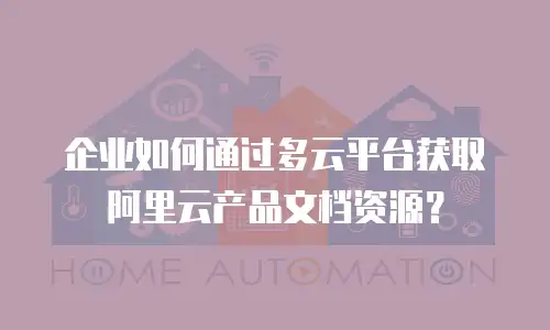 企业如何通过多云平台获取阿里云产品文档资源？