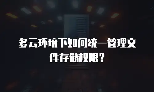 多云环境下如何统一管理文件存储权限？