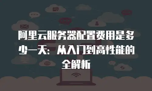阿里云服务器配置费用是多少一天：从入门到高性能的全解析
