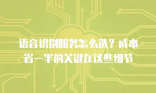 语音识别服务怎么选？成本省一半的关键在这些细节