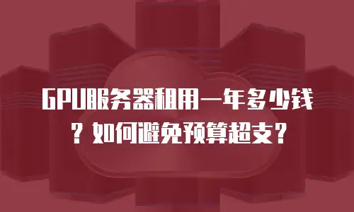 GPU服务器租用一年多少钱？如何避免预算超支？