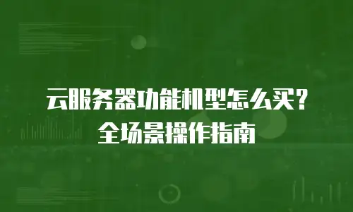 云服务器功能机型怎么买？全场景操作指南