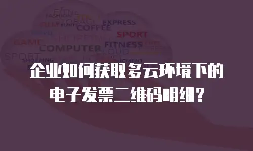 企业如何获取多云环境下的电子发票二维码明细？