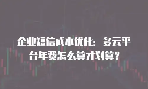 企业短信成本优化：多云平台年费怎么算才划算？