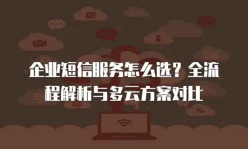 企业短信服务怎么选？全流程解析与多云方案对比