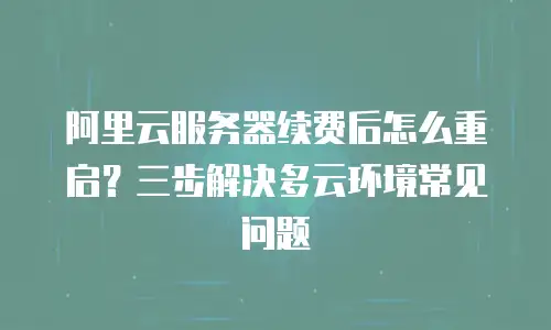 阿里云服务器续费后怎么重启？三步解决多云环境常见问题