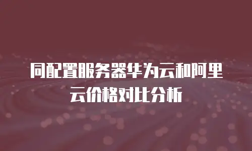 同配置服务器华为云和阿里云价格对比分析