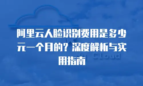 阿里云人脸识别费用是多少元一个月的？深度解析与实用指南