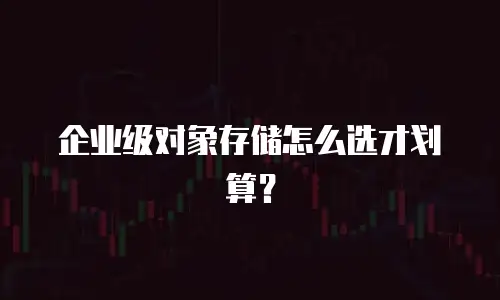 企业级对象存储怎么选才划算？