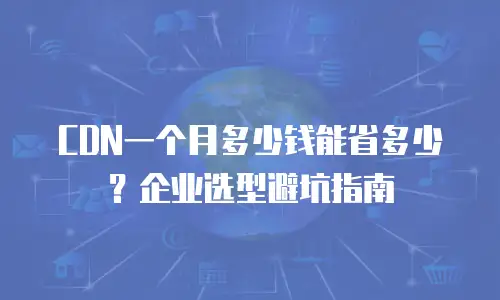 CDN一个月多少钱能省多少？企业选型避坑指南