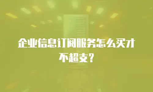 企业信息订阅服务怎么买才不超支？