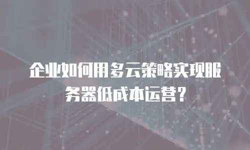 企业如何用多云策略实现服务器低成本运营？