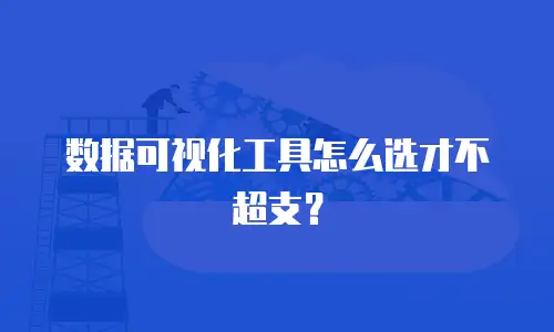 数据可视化工具怎么选才不超支？