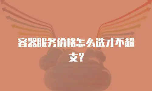 容器服务价格怎么选才不超支？