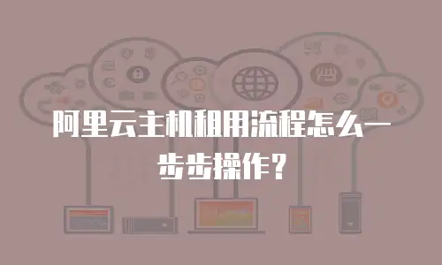 阿里云主机租用流程怎么一步步操作？