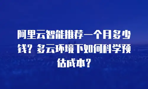 阿里云智能推荐一个月多少钱？多云环境下如何科学预估成本？