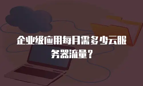 企业级应用每月需多少云服务器流量？