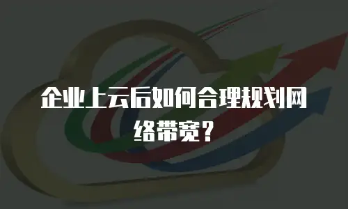 企业上云后如何合理规划网络带宽？