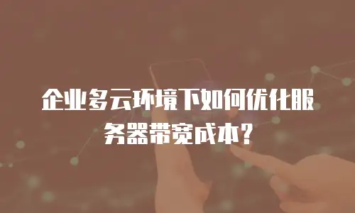 企业多云环境下如何优化服务器带宽成本？