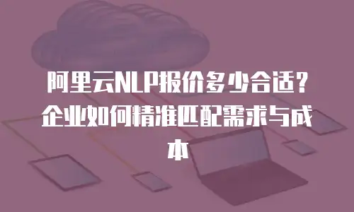 阿里云NLP报价多少合适？企业如何精准匹配需求与成本