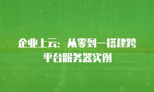 企业上云：从零到一搭建跨平台服务器实例