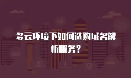 多云环境下如何选购域名解析服务？