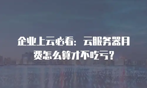 企业上云必看：云服务器月费怎么算才不吃亏？