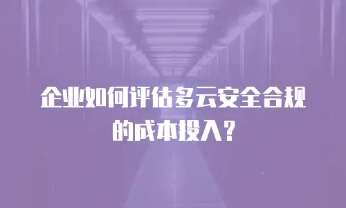 企业如何评估多云安全合规的成本投入？