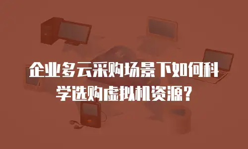 企业多云采购场景下如何科学选购虚拟机资源？