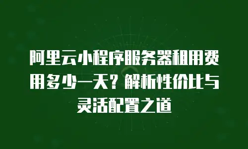 阿里云小程序服务器租用费用多少一天？解析性价比与灵活配置之道