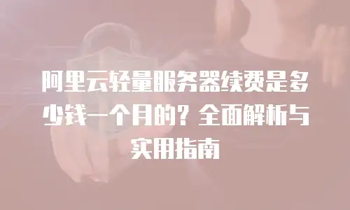阿里云轻量服务器续费是多少钱一个月的？全面解析与实用指南