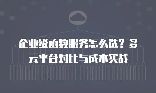 企业级函数服务怎么选？多云平台对比与成本实战