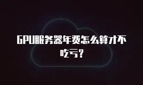 GPU服务器年费怎么算才不吃亏？