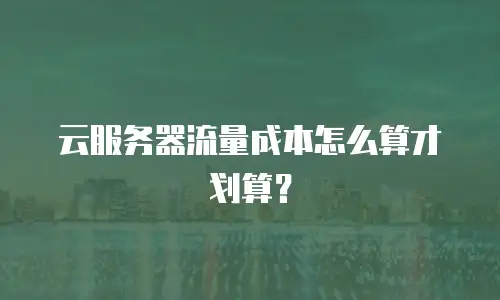 云服务器流量成本怎么算才划算？