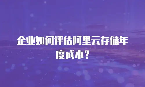 企业如何评估阿里云存储年度成本？