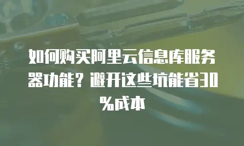 如何购买阿里云信息库服务器功能？避开这些坑能省30%成本