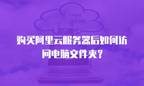 购买阿里云服务器后如何访问电脑文件夹？