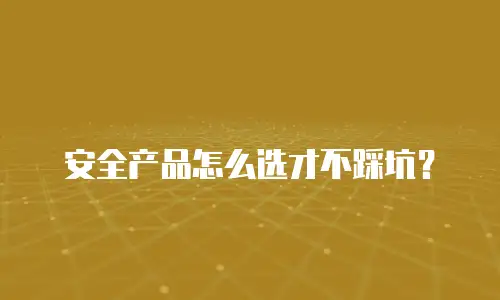 安全产品怎么选才不踩坑？