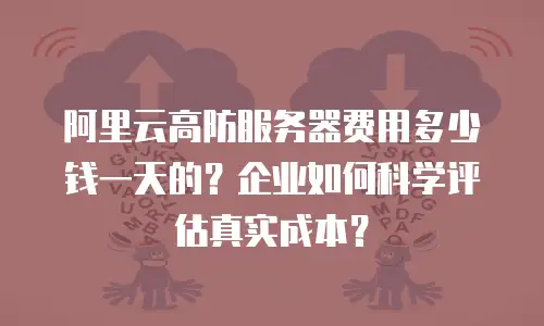 阿里云高防服务器费用多少钱一天的？企业如何科学评估真实成本？