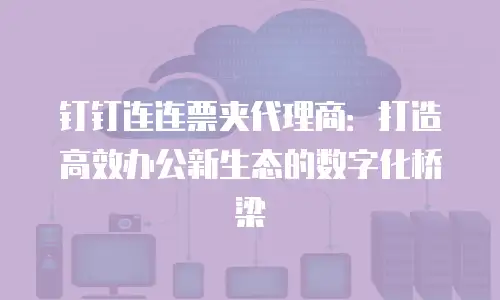钉钉连连票夹代理商：打造高效办公新生态的数字化桥梁