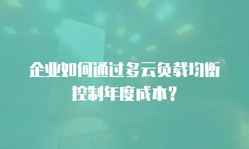 企业如何通过多云负载均衡控制年度成本？