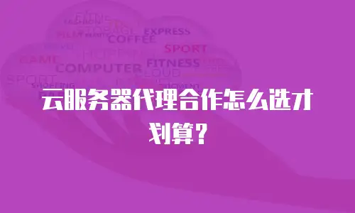 云服务器代理合作怎么选才划算？