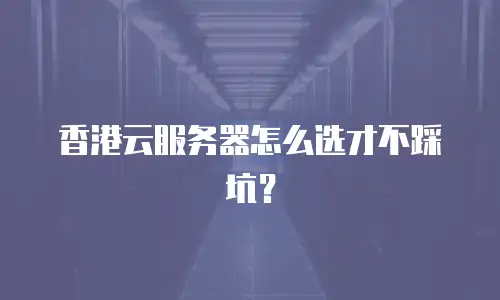 香港云服务器怎么选才不踩坑？
