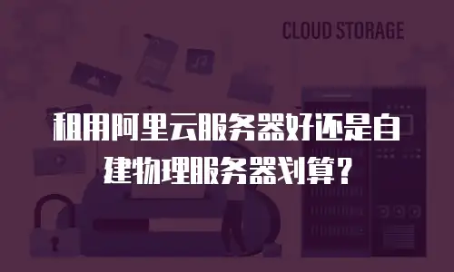租用阿里云服务器好还是自建物理服务器划算？
