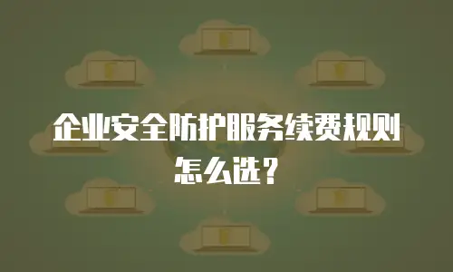 企业安全防护服务续费规则怎么选？