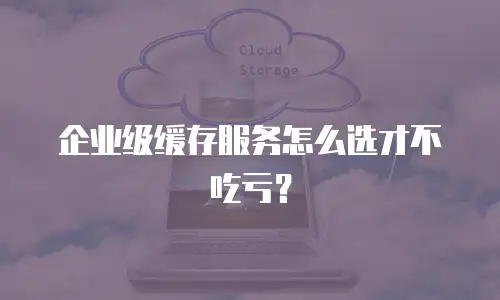 企业级缓存服务怎么选才不吃亏？