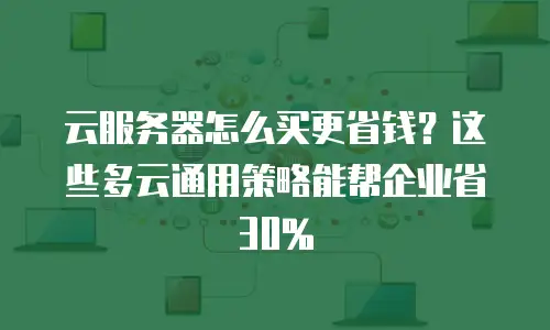 云服务器怎么买更省钱？这些多云通用策略能帮企业省30%