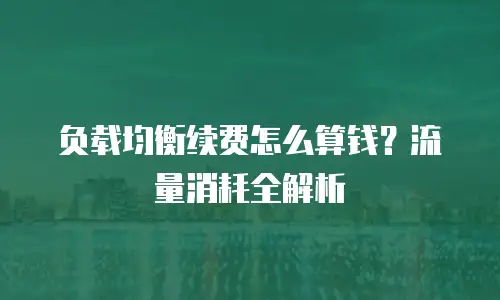 负载均衡续费怎么算钱？流量消耗全解析